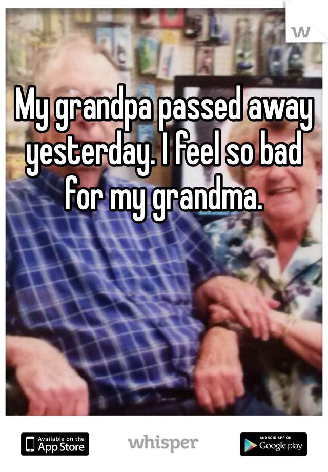My grandpa passed away yesterday. I feel so bad for my grandma. 