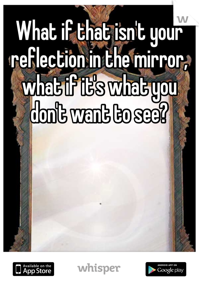 What if that isn't your reflection in the mirror, what if it's what you don't want to see? 