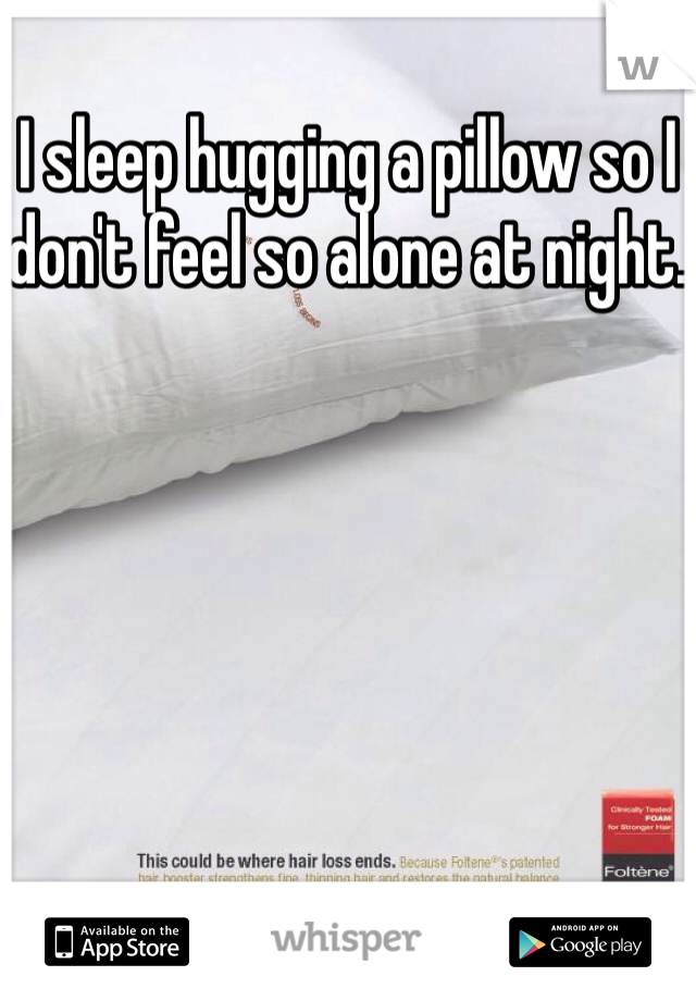 I sleep hugging a pillow so I don't feel so alone at night.
