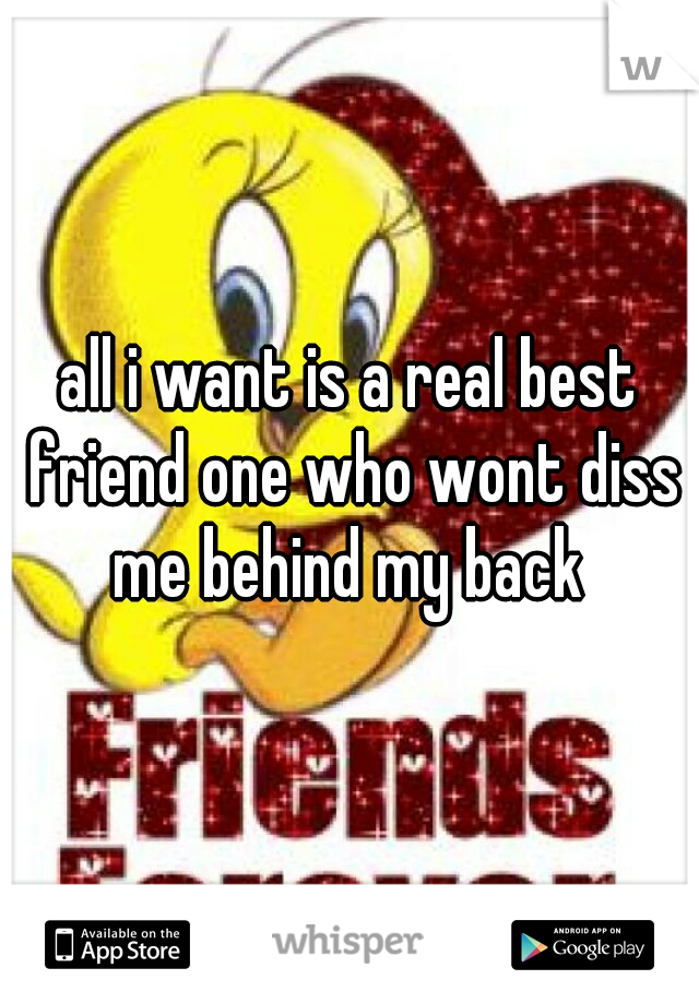 all i want is a real best friend one who wont diss me behind my back 
