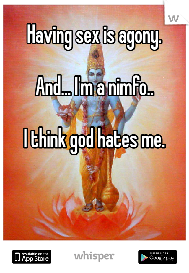 Having sex is agony.

And... I'm a nimfo..

I think god hates me.