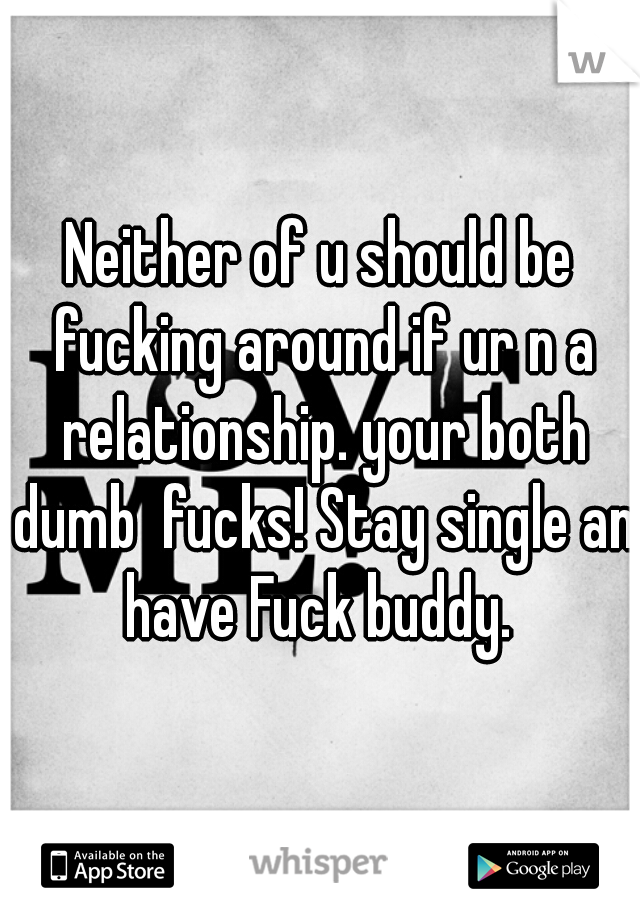 Neither of u should be fucking around if ur n a relationship. your both dumb  fucks! Stay single an have Fuck buddy. 