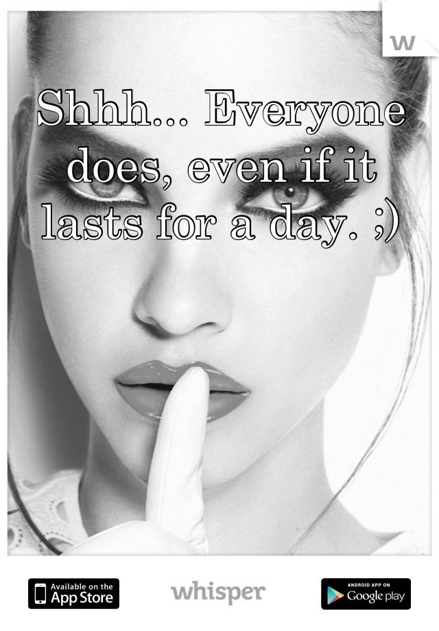 Shhh... Everyone does, even if it lasts for a day. ;)