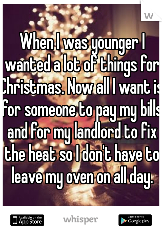 When I was younger I wanted a lot of things for Christmas. Now all I want is for someone to pay my bills and for my landlord to fix the heat so I don't have to leave my oven on all day.