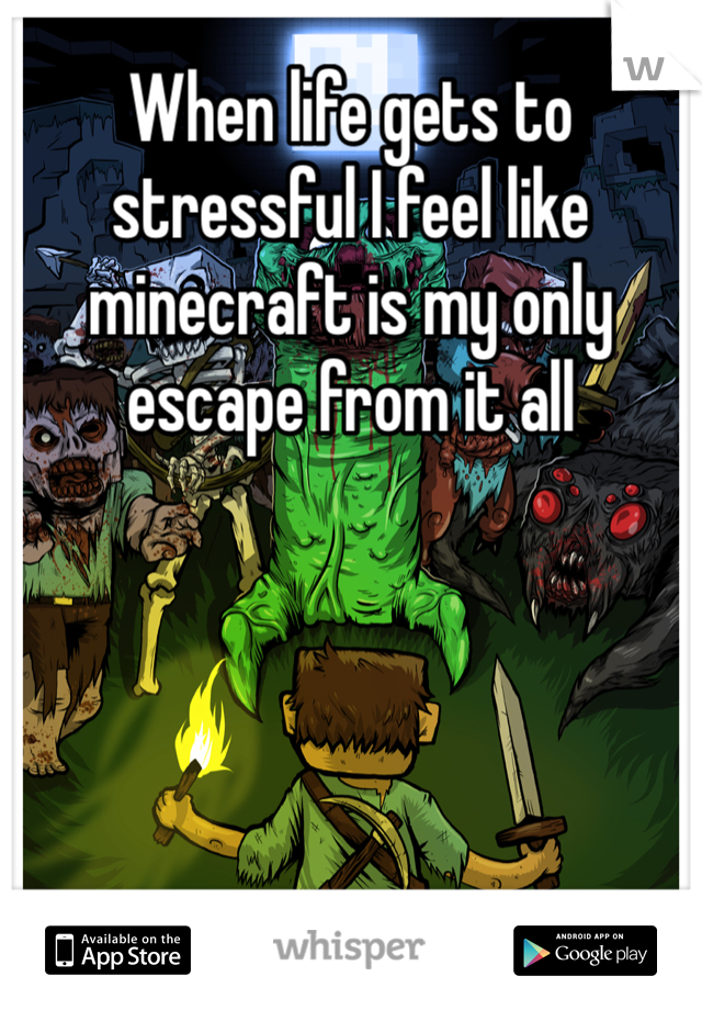When life gets to stressful I feel like minecraft is my only escape from it all