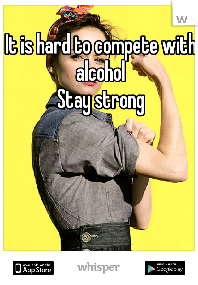 It is hard to compete with alcohol 
Stay strong