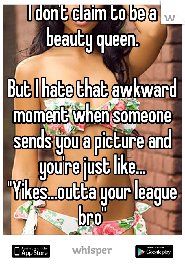 I don't claim to be a beauty queen. 

But I hate that awkward moment when someone sends you a picture and you're just like...
"Yikes...outta your league bro"