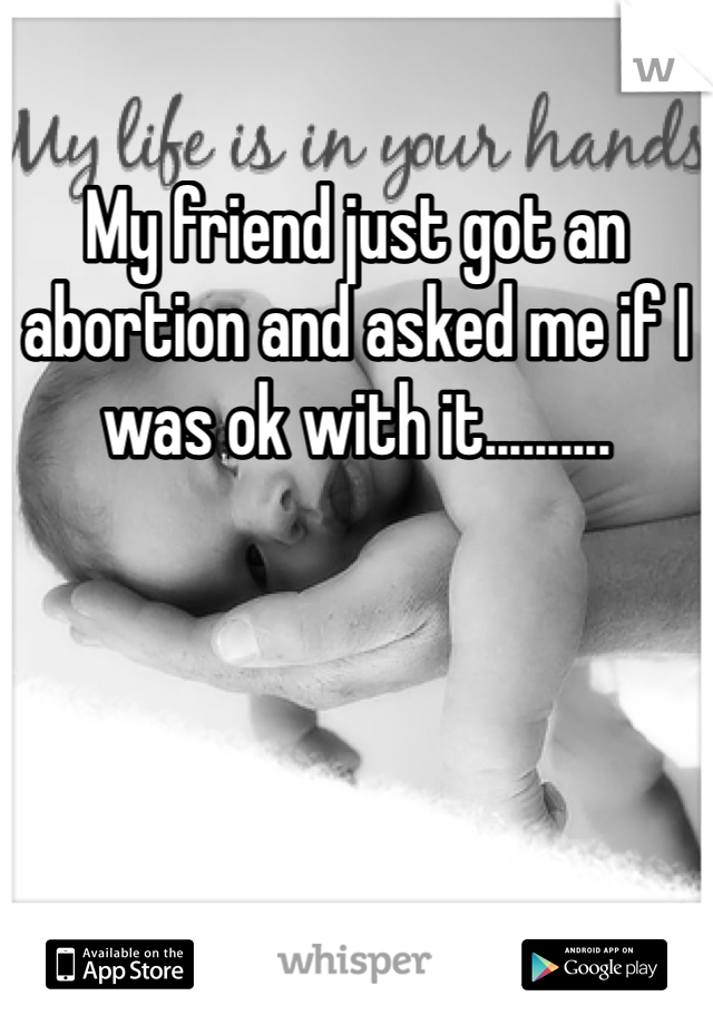 My friend just got an abortion and asked me if I was ok with it..........