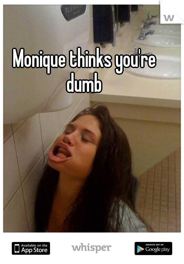 Monique thinks you're dumb 
