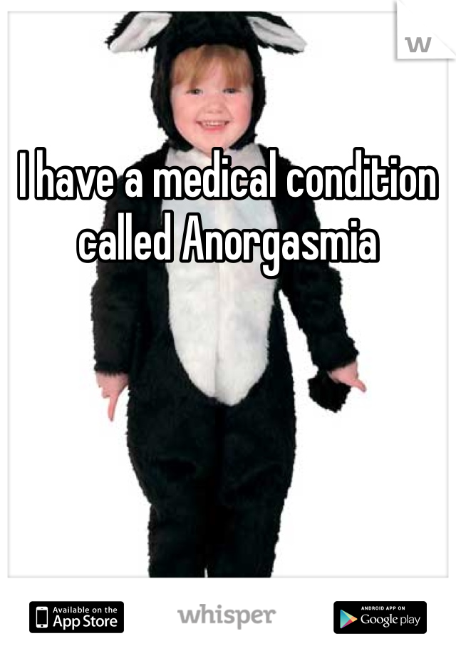 I have a medical condition called Anorgasmia 