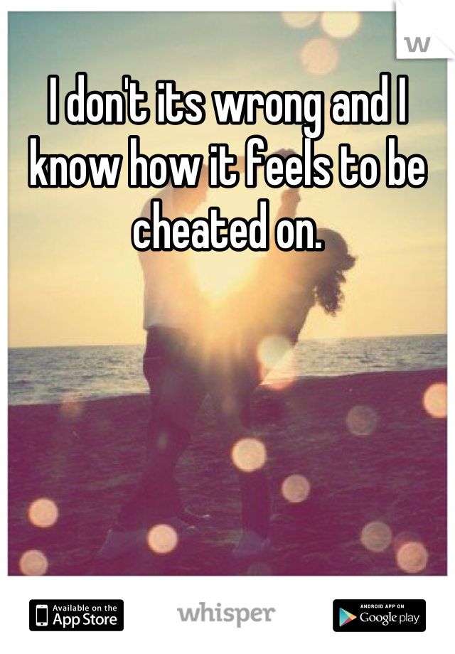 I don't its wrong and I know how it feels to be cheated on.