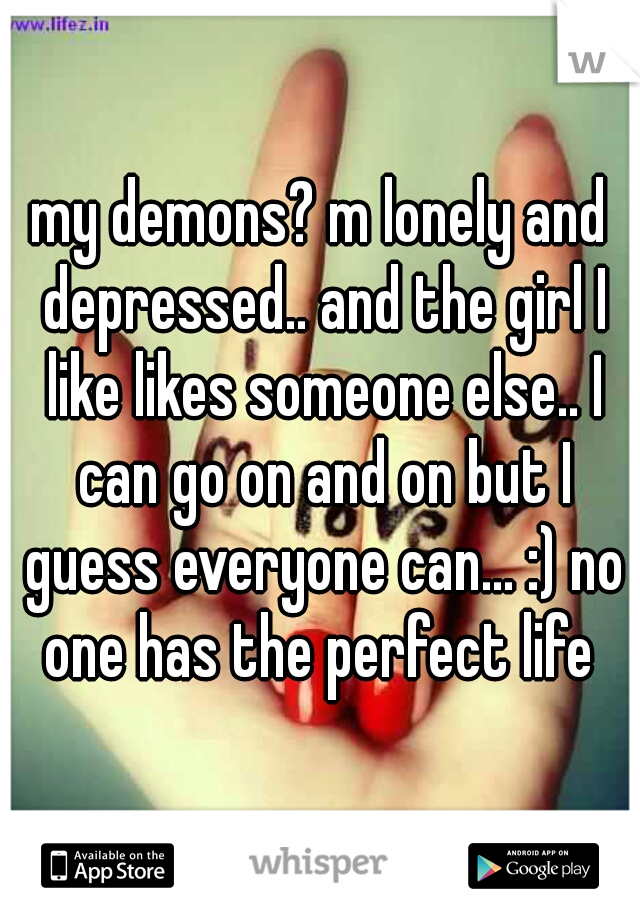 my demons? m lonely and depressed.. and the girl I like likes someone else.. I can go on and on but I guess everyone can... :) no one has the perfect life 