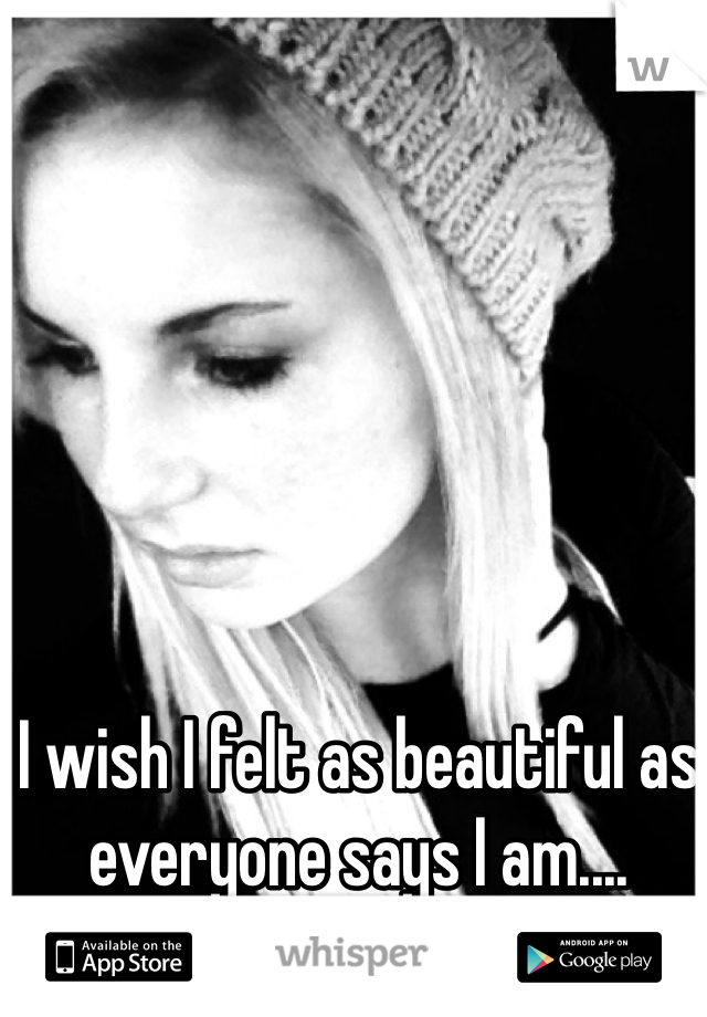 I wish I felt as beautiful as everyone says I am....