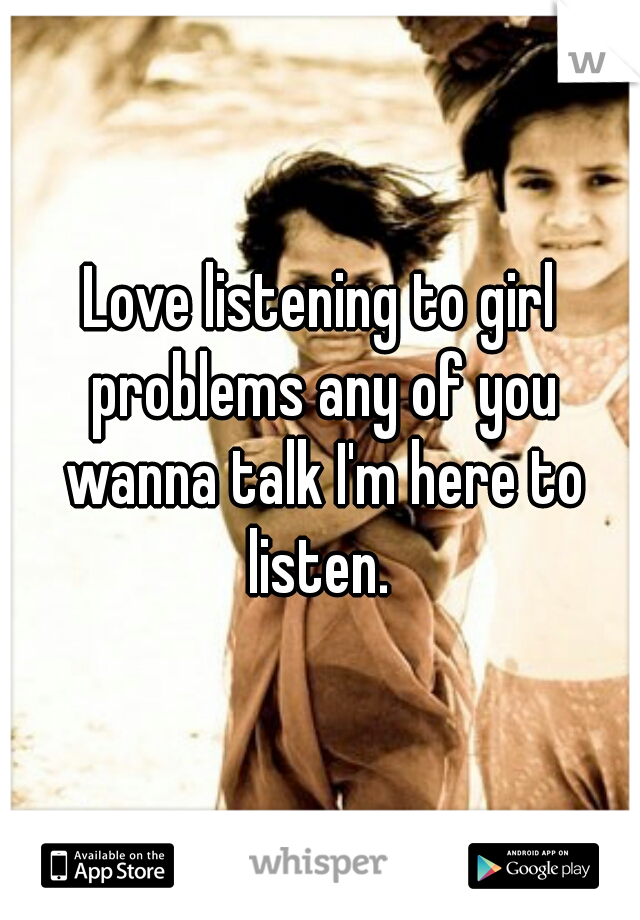 Love listening to girl problems any of you wanna talk I'm here to listen. 