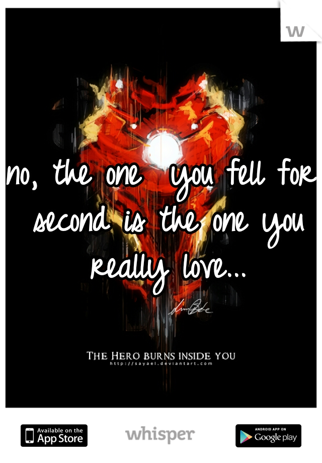 no, the one  you fell for second is the one you really love...
