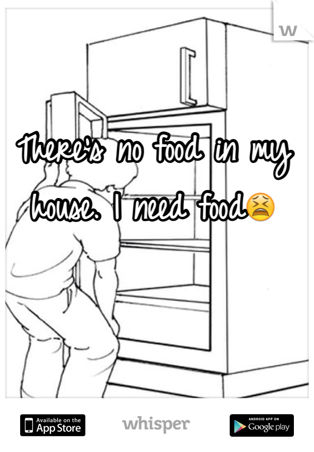 There's no food in my house. I need food😫