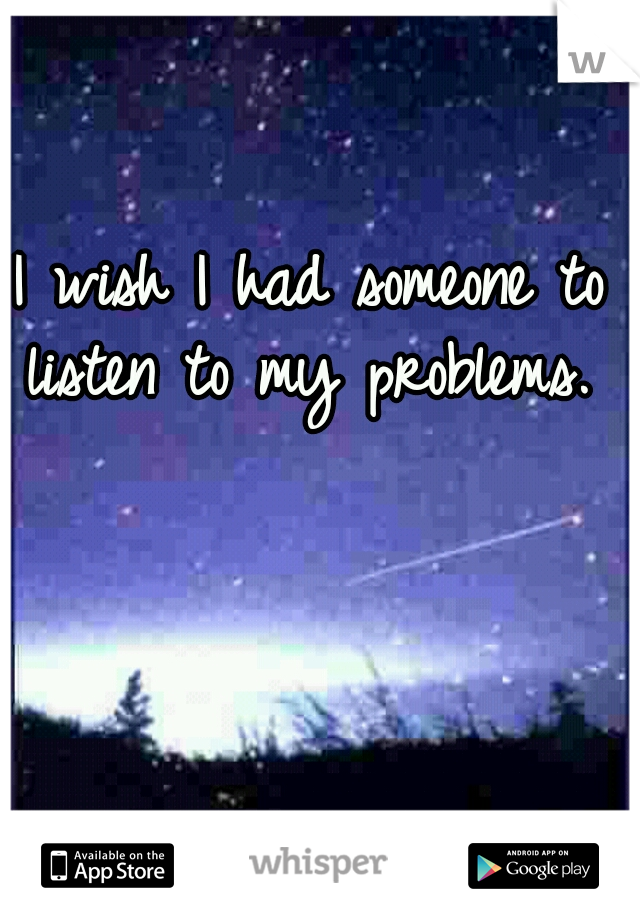I wish I had someone to listen to my problems. 
