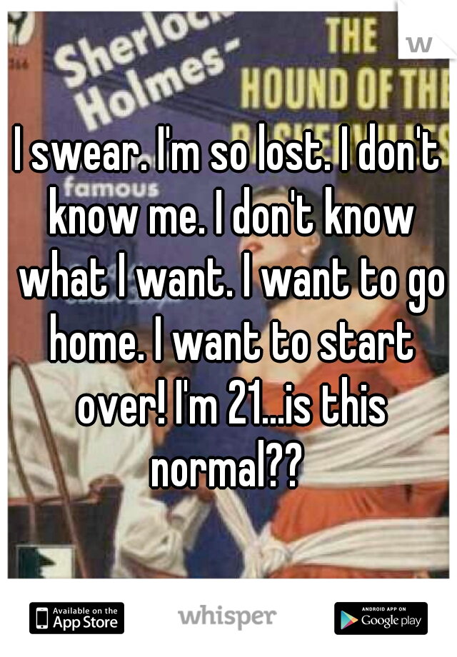 I swear. I'm so lost. I don't know me. I don't know what I want. I want to go home. I want to start over! I'm 21...is this normal?? 