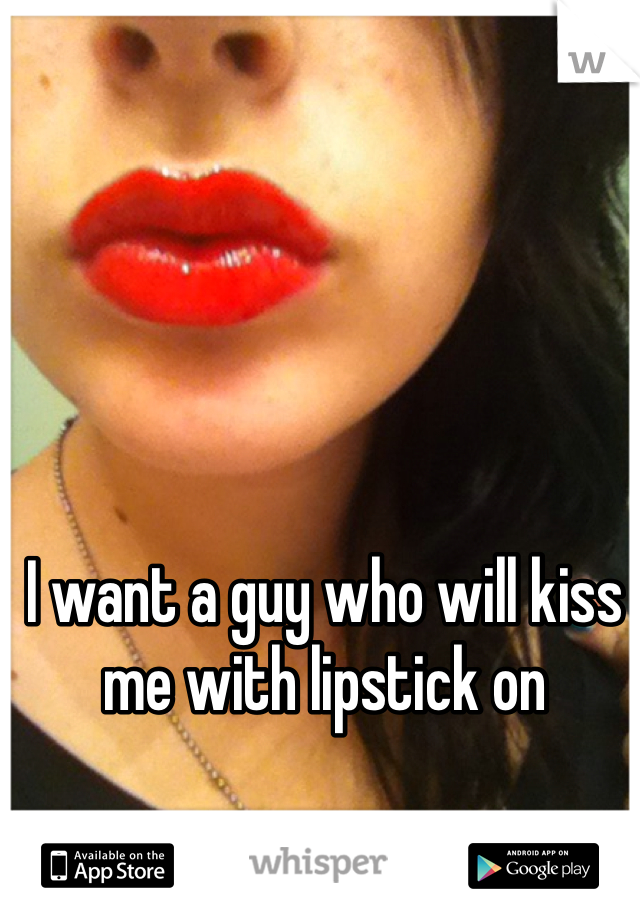 I want a guy who will kiss me with lipstick on 