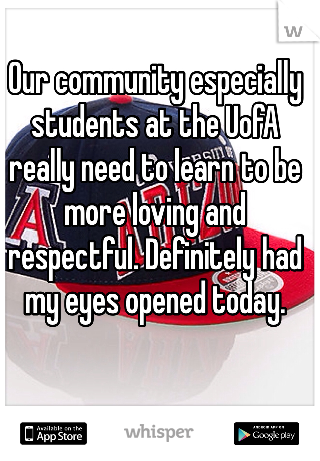 Our community especially students at the UofA really need to learn to be more loving and respectful. Definitely had my eyes opened today. 