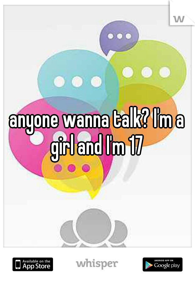 anyone wanna talk? I'm a girl and I'm 17 