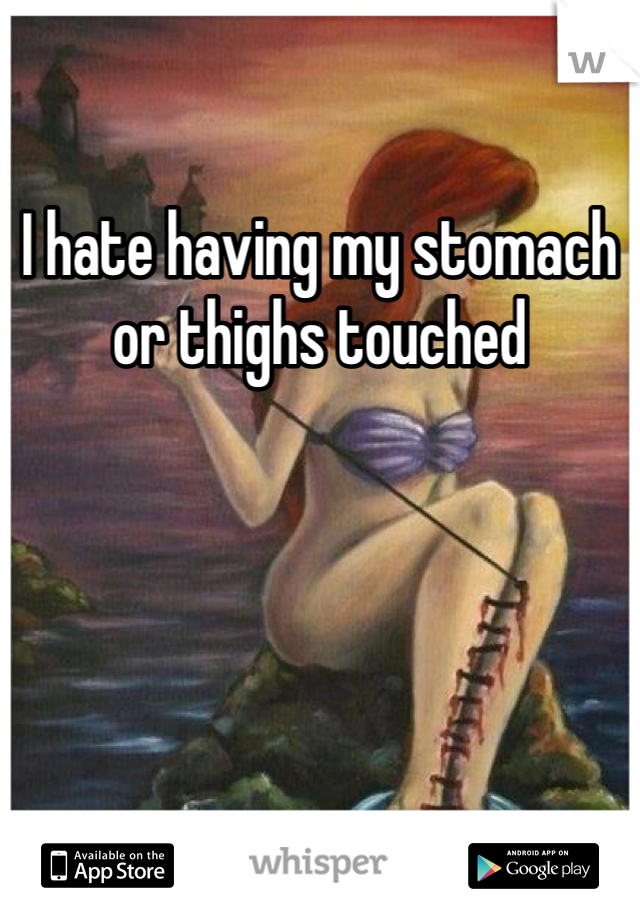 I hate having my stomach or thighs touched