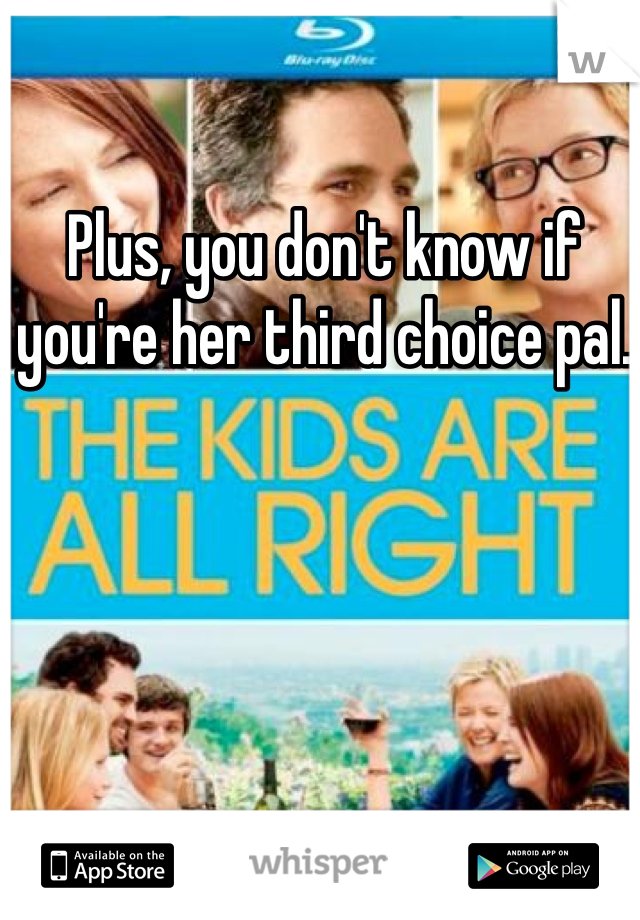 Plus, you don't know if you're her third choice pal. 