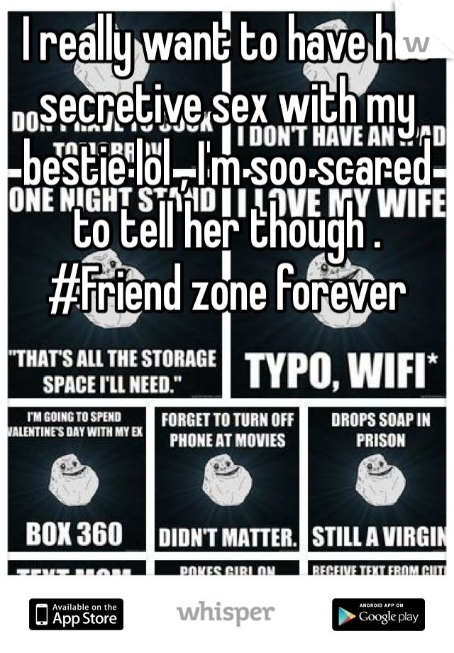 I really want to have hot secretive sex with my bestie lol , I'm soo scared to tell her though . 
#Friend zone forever 