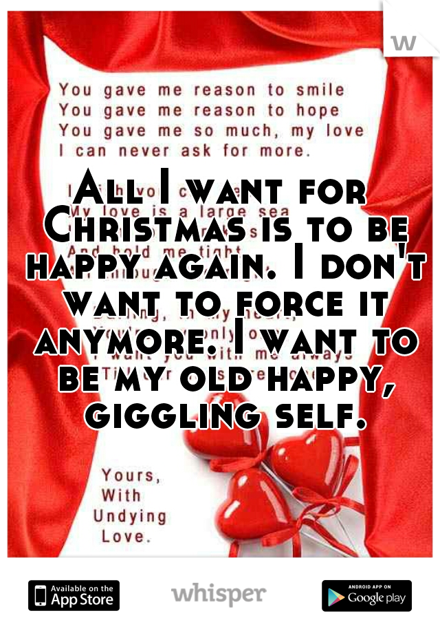 All I want for Christmas is to be happy again. I don't want to force it anymore. I want to be my old happy, giggling self.