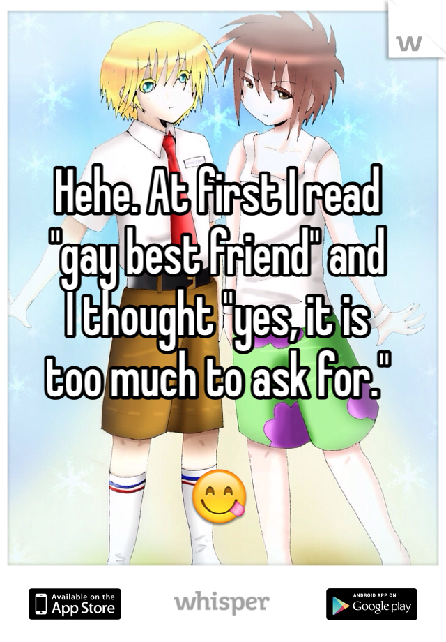 Hehe. At first I read 
"gay best friend" and 
I thought "yes, it is 
too much to ask for."

😋