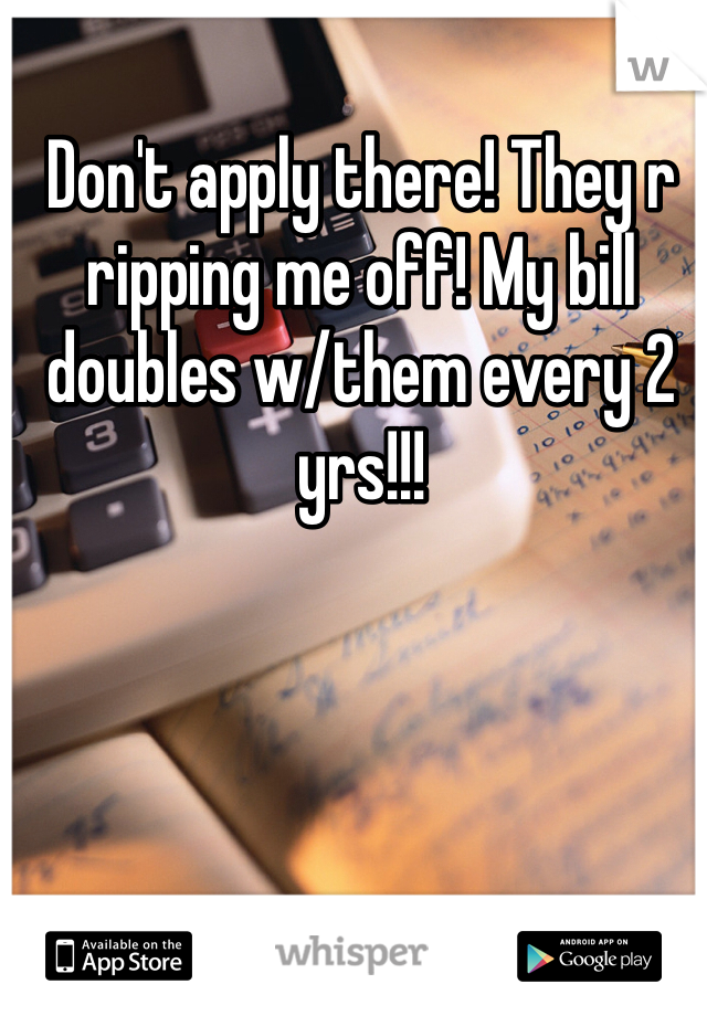Don't apply there! They r ripping me off! My bill doubles w/them every 2 yrs!!!