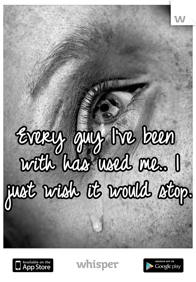 Every guy I've been with has used me.. I just wish it would stop. 