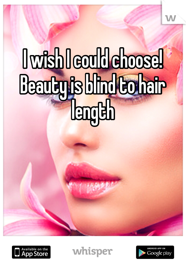 I wish I could choose! Beauty is blind to hair length 