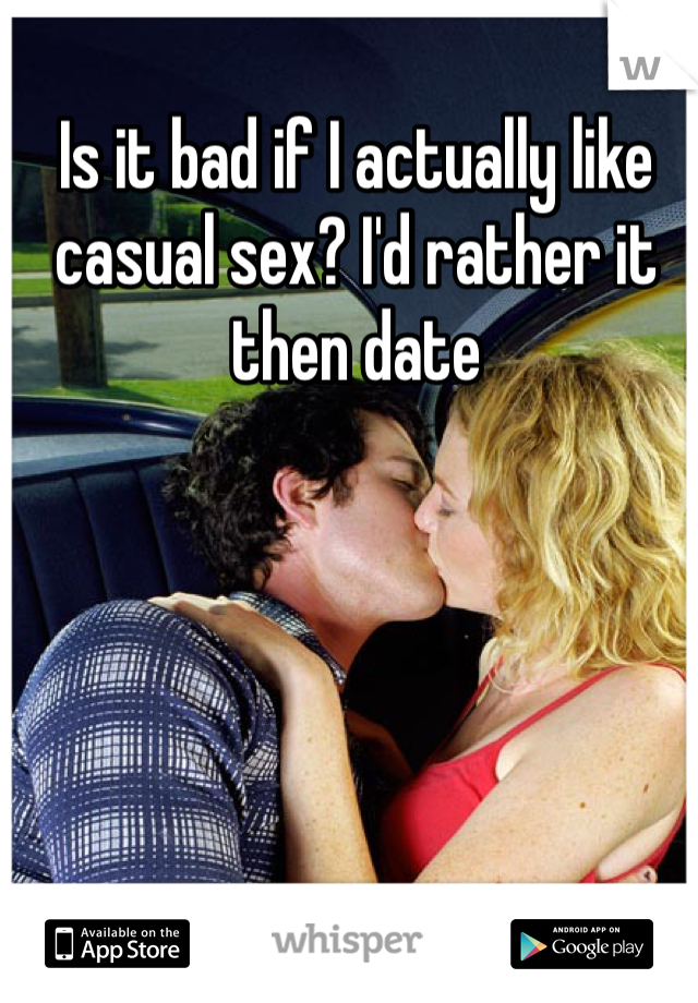 Is it bad if I actually like casual sex? I'd rather it then date