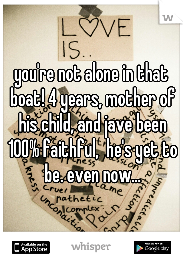 you're not alone in that boat! 4 years, mother of his child, and jave been 100% faithful,  he's yet to be. even now...