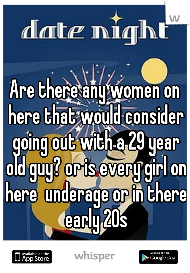 Are there any women on here that would consider going out with a 29 year old guy? or is every girl on here  underage or in there early 20s