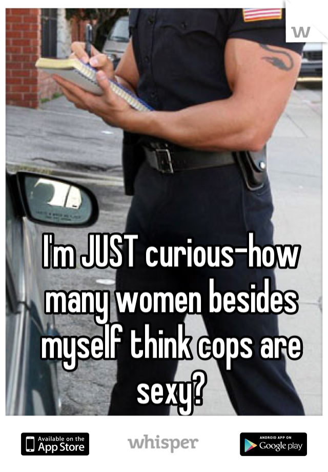 I'm JUST curious-how many women besides myself think cops are sexy?