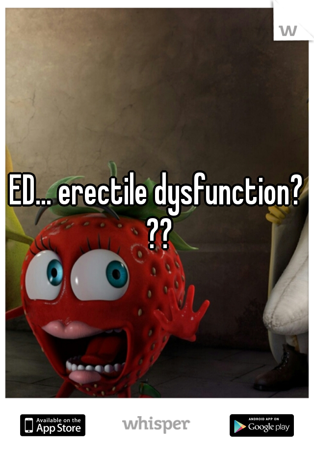 ED... erectile dysfunction? ??