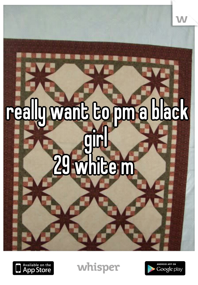 I really want to pm a black girl
29 white m