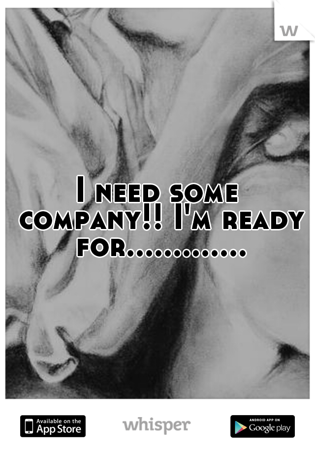 I need some company!! I'm ready for.............