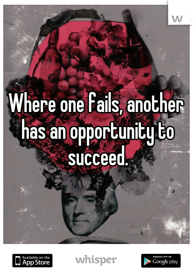 Where one fails, another has an opportunity to succeed.