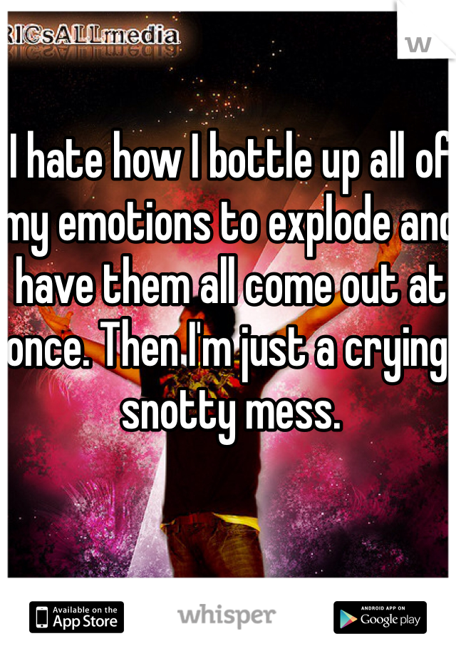 I hate how I bottle up all of my emotions to explode and have them all come out at once. Then I'm just a crying, snotty mess. 