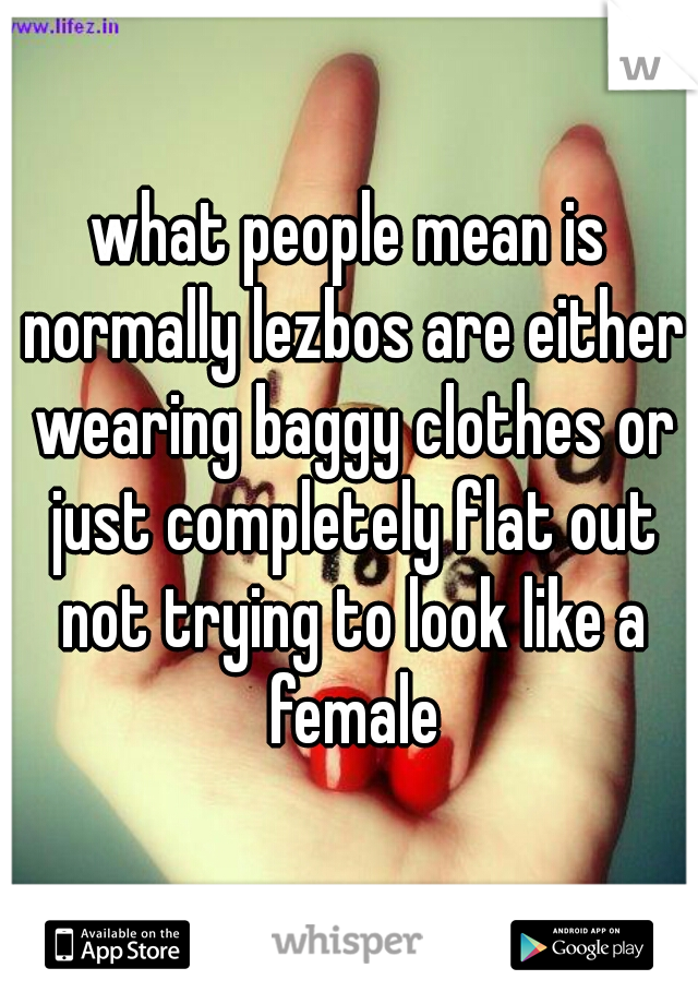 what people mean is normally lezbos are either wearing baggy clothes or just completely flat out not trying to look like a female