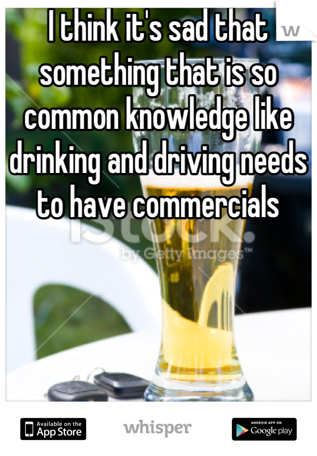 I think it's sad that something that is so common knowledge like drinking and driving needs to have commercials
