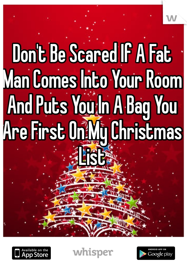 Don't Be Scared If A Fat Man Comes Into Your Room And Puts You In A Bag You Are First On My Christmas List 
