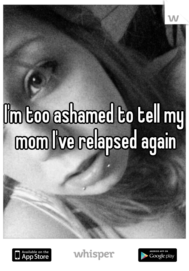 I'm too ashamed to tell my mom I've relapsed again