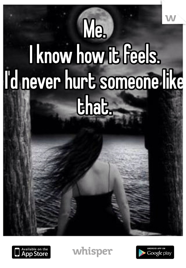 Me.
I know how it feels.
I'd never hurt someone like that.