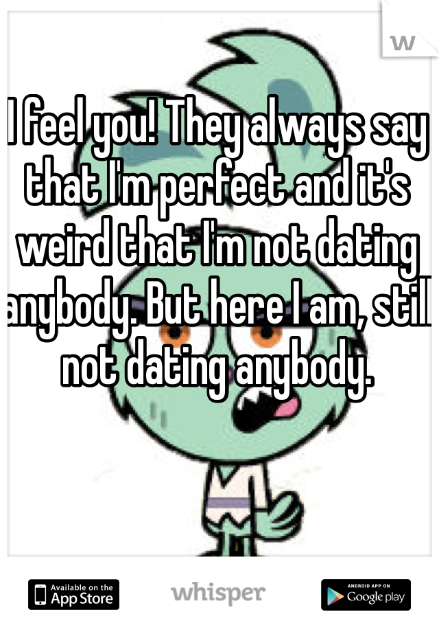 I feel you! They always say that I'm perfect and it's weird that I'm not dating anybody. But here I am, still not dating anybody.