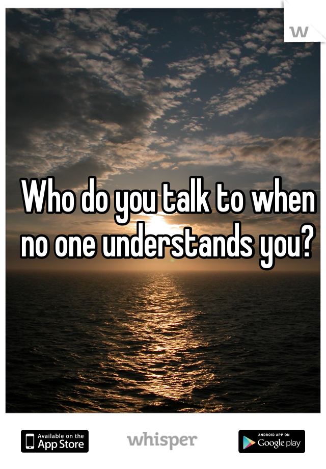 Who do you talk to when no one understands you?