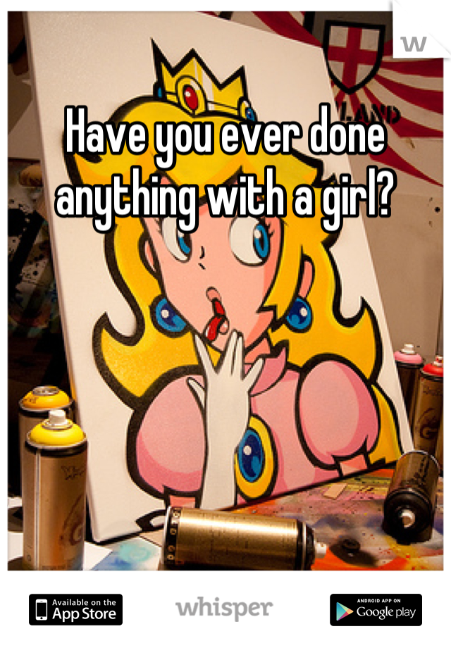 Have you ever done anything with a girl?